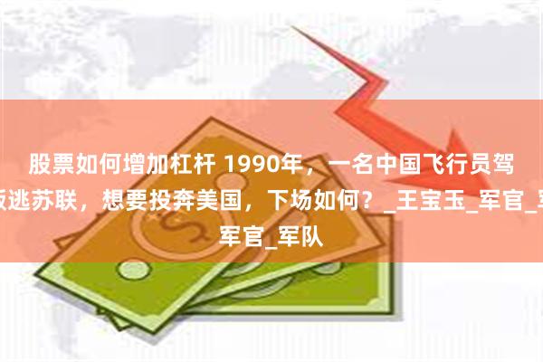 股票如何增加杠杆 1990年，一名中国飞行员驾机叛逃苏联，想要投奔美国，下场如何？_王宝玉_军官_军队