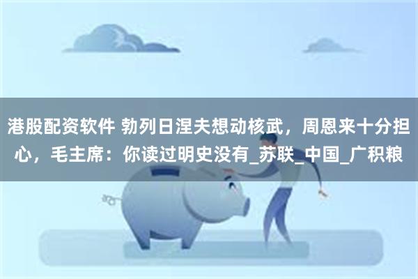 港股配资软件 勃列日涅夫想动核武，周恩来十分担心，毛主席：你读过明史没有_苏联_中国_广积粮