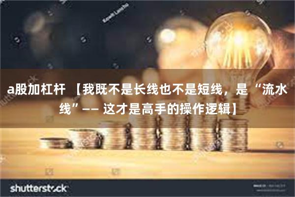 a股加杠杆 【我既不是长线也不是短线,是 “流水线”—— 这才是高手的操作逻辑】