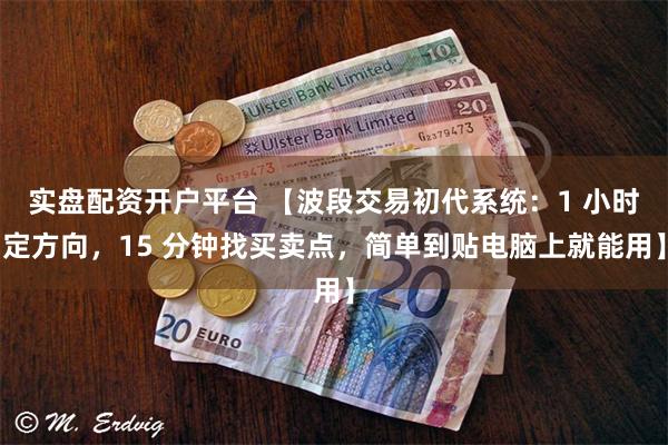 实盘配资开户平台 【波段交易初代系统：1 小时定方向，15 分钟找买卖点，简单到贴电脑上就能用】