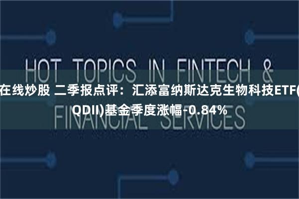 在线炒股 二季报点评：汇添富纳斯达克生物科技ETF(QDII)基金季度涨幅-0.84%