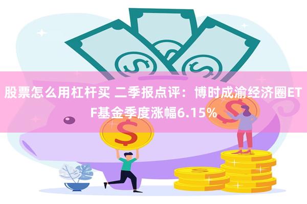 股票怎么用杠杆买 二季报点评：博时成渝经济圈ETF基金季度涨幅6.15%