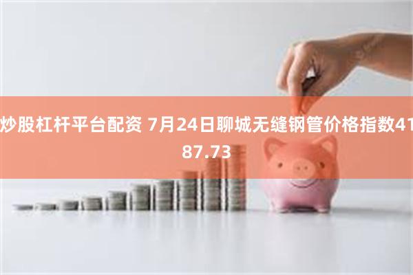 炒股杠杆平台配资 7月24日聊城无缝钢管价格指数4187.73