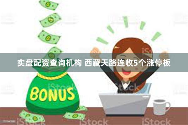 实盘配资查询机构 西藏天路连收5个涨停板