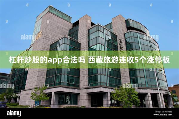杠杆炒股的app合法吗 西藏旅游连收5个涨停板