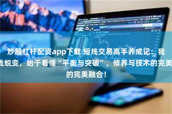 炒股杠杆配资app下载 短线交易高手养成记：我的短线蜕变，始于看懂“平衡与突破”，修养与技术的完美融合！