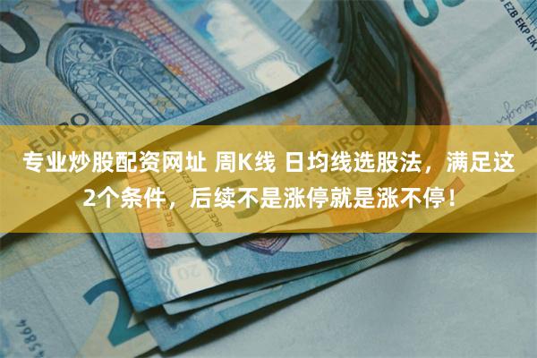 专业炒股配资网址 周K线 日均线选股法，满足这2个条件，后续不是涨停就是涨不停！