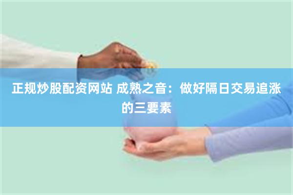 正规炒股配资网站 成熟之音:做好隔日交易追涨的三要素