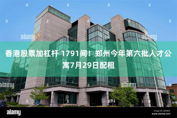 香港股票加杠杆 1791间！郑州今年第六批人才公寓7月29日配租