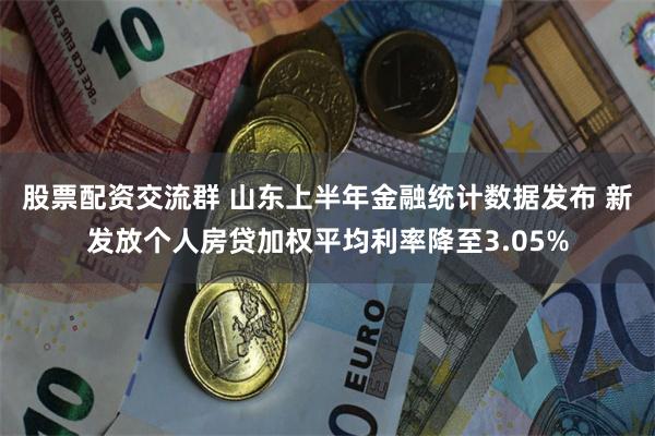 股票配资交流群 山东上半年金融统计数据发布 新发放个人房贷加权平均利率降至3.05%
