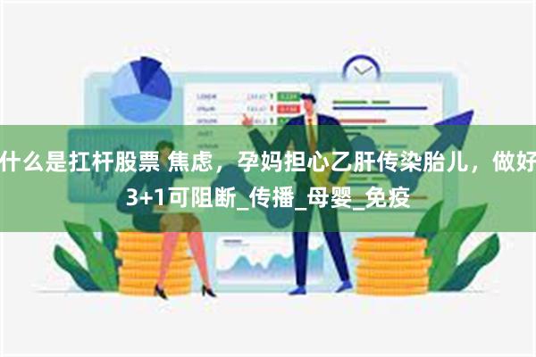 什么是扛杆股票 焦虑，孕妈担心乙肝传染胎儿，做好3+1可阻断_传播_母婴_免疫