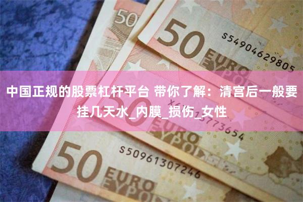 中国正规的股票杠杆平台 带你了解：清宫后一般要挂几天水_内膜_损伤_女性