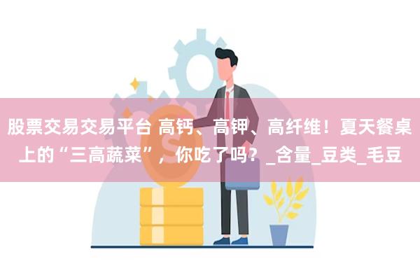 股票交易交易平台 高钙、高钾、高纤维！夏天餐桌上的“三高蔬菜”，你吃了吗？_含量_豆类_毛豆