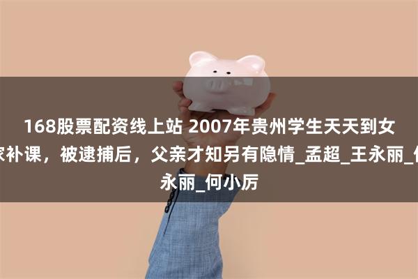 168股票配资线上站 2007年贵州学生天天到女老师家补课，被逮捕后，父亲才知另有隐情_孟超_王永丽_何小厉