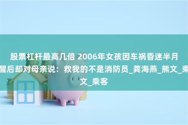 股票杠杆最高几倍 2006年女孩因车祸昏迷半月，醒后却对母亲说：救我的不是消防员_龚海燕_熊文_乘客