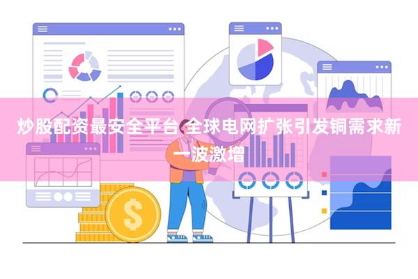炒股配资最安全平台 全球电网扩张引发铜需求新一波激增