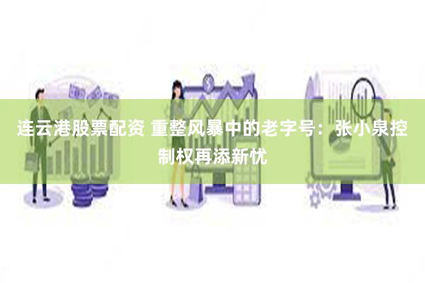 连云港股票配资 重整风暴中的老字号：张小泉控制权再添新忧