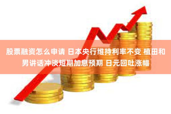 股票融资怎么申请 日本央行维持利率不变 植田和男讲话冲淡短期加息预期 日元回吐涨幅