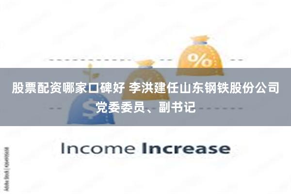 股票配资哪家口碑好 李洪建任山东钢铁股份公司党委委员、副书记