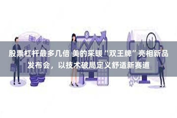 股票杠杆最多几倍 美的采暖“双王牌”亮相新品发布会，以技术破局定义舒适新赛道