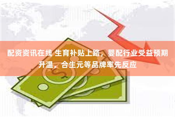配资资讯在线 生育补贴上路，婴配行业受益预期升温，合生元等品牌率先反应