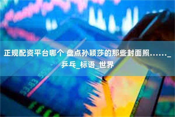正规配资平台哪个 盘点孙颖莎的那些封面照……_乒乓_标语_世界