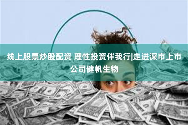 线上股票炒股配资 理性投资伴我行|走进深市上市公司健帆生物