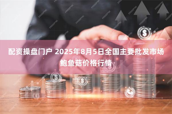 配资操盘门户 2025年8月5日全国主要批发市场鲍鱼菇价格行情