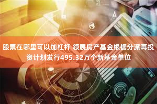 股票在哪里可以加杠杆 领展房产基金根据分派再投资计划发行495.32万个新基金单位