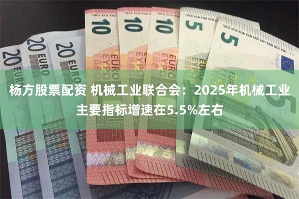杨方股票配资 机械工业联合会：2025年机械工业主要指标增速在5.5%左右