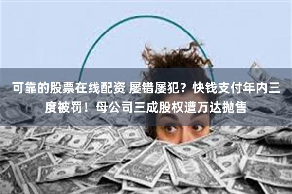 可靠的股票在线配资 屡错屡犯？快钱支付年内三度被罚！母公司三成股权遭万达抛售