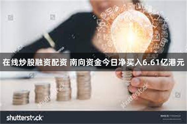 在线炒股融资配资 南向资金今日净买入6.61亿港元