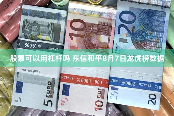股票可以用杠杆吗 东信和平8月7日龙虎榜数据
