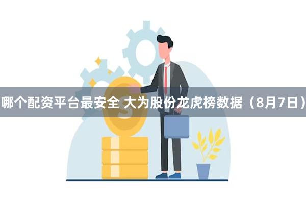 哪个配资平台最安全 大为股份龙虎榜数据（8月7日）