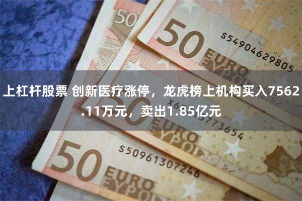 上杠杆股票 创新医疗涨停，龙虎榜上机构买入7562.11万元，卖出1.85亿元
