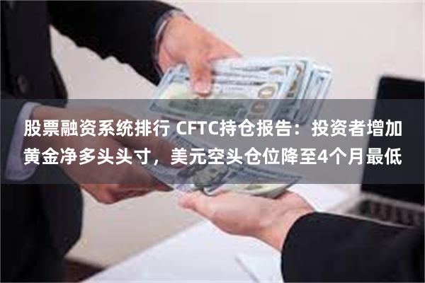 股票融资系统排行 CFTC持仓报告：投资者增加黄金净多头头寸，美元空头仓位降至4个月最低