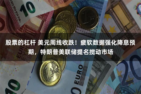 股票的杠杆 美元周线收跌！疲软数据强化降息预期，特朗普美联储提名搅动市场
