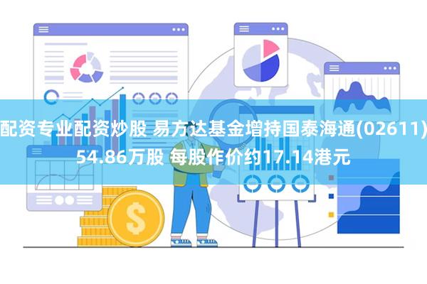 配资专业配资炒股 易方达基金增持国泰海通(02611)54.86万股 每股作价约17.14港元