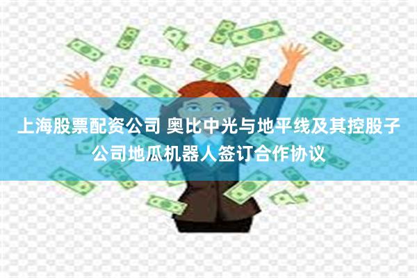 上海股票配资公司 奥比中光与地平线及其控股子公司地瓜机器人签订合作协议
