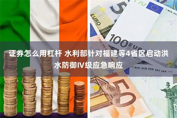 证券怎么用杠杆 水利部针对福建等4省区启动洪水防御Ⅳ级应急响应