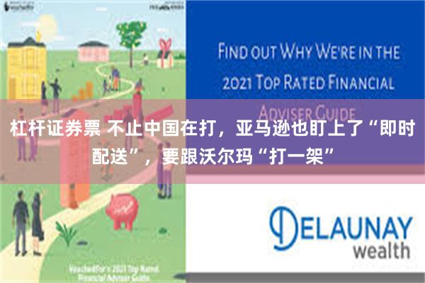 杠杆证券票 不止中国在打，亚马逊也盯上了“即时配送”，要跟沃尔玛“打一架”