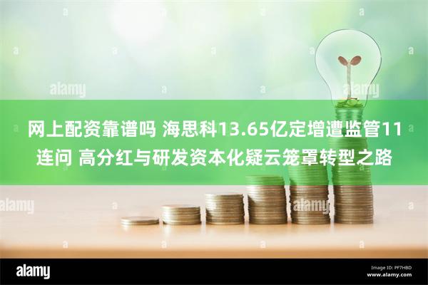网上配资靠谱吗 海思科13.65亿定增遭监管11连问 高分红与研发资本化疑云笼罩转型之路