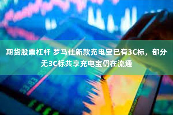 期货股票杠杆 罗马仕新款充电宝已有3C标，部分无3C标共享充电宝仍在流通