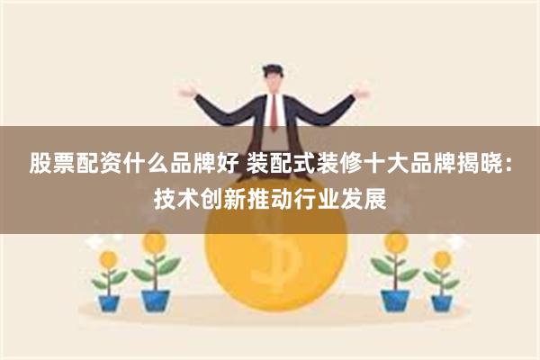 股票配资什么品牌好 装配式装修十大品牌揭晓：技术创新推动行业发展