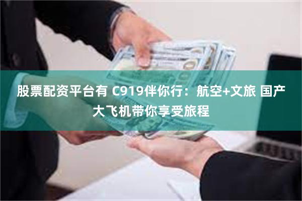 股票配资平台有 C919伴你行：航空+文旅 国产大飞机带你享受旅程