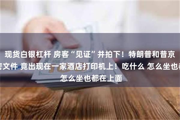 现货白银杠杆 房客“见证”并拍下！特朗普和普京会晤机密文件 竟出现在一家酒店打印机上！吃什么 怎么坐也都在上面