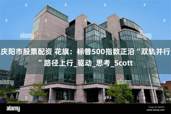 庆阳市股票配资 花旗：标普500指数正沿“双轨并行”路径上行_驱动_思考_Scott
