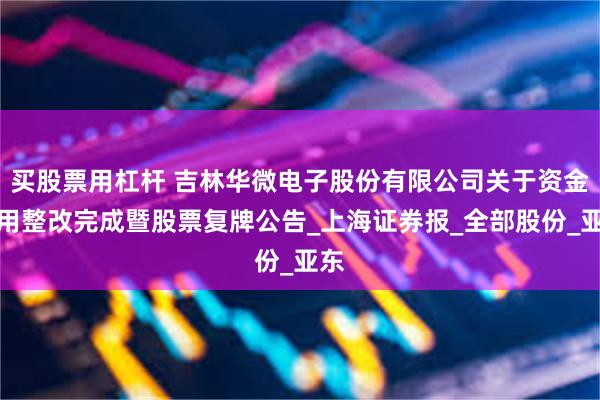 买股票用杠杆 吉林华微电子股份有限公司关于资金占用整改完成暨股票复牌公告_上海证券报_全部股份_亚东