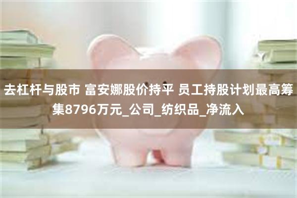 去杠杆与股市 富安娜股价持平 员工持股计划最高筹集8796万元_公司_纺织品_净流入