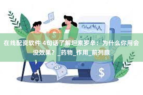 在线配资软件 4句话了解坦索罗辛：为什么你用会没效果？_药物_作用_前列腺